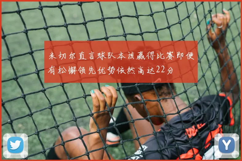 米切尔直言球队本该赢得比赛即便有松懈领先优势依然高达22分