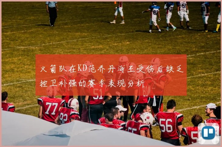 火箭队在KD范乔丹海王受伤后缺乏控卫补强的赛季表现分析