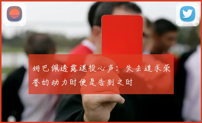 姆巴佩透露退役心声：失去追求荣誉的动力时便是告别之时