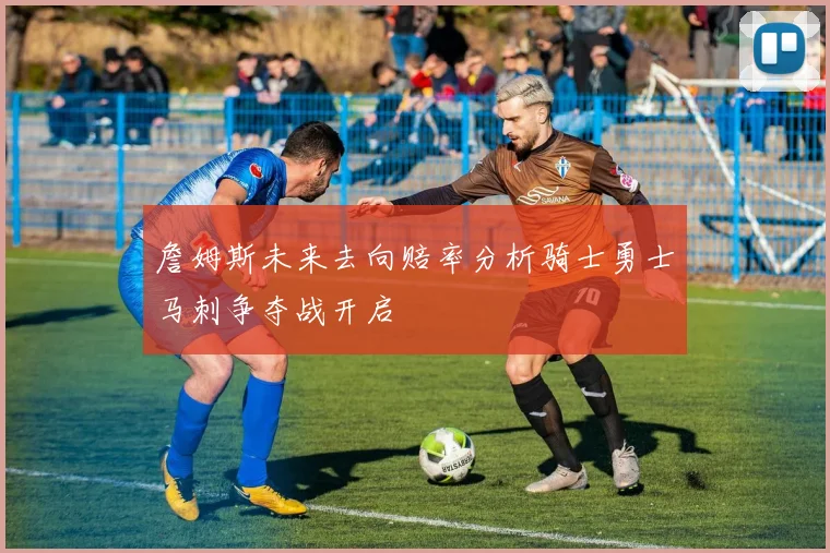 詹姆斯未来去向赔率分析骑士勇士马刺争夺战开启