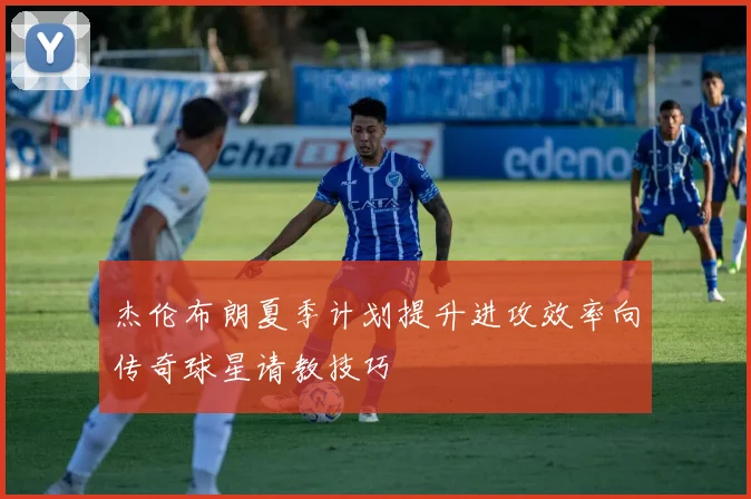 杰伦布朗夏季计划提升进攻效率向传奇球星请教技巧