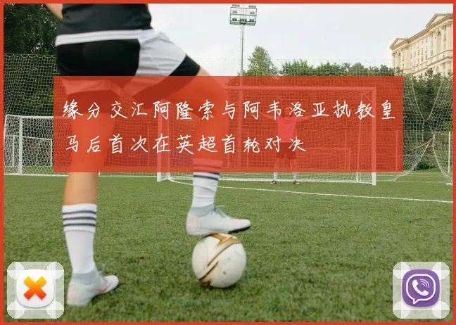 缘分交汇阿隆索与阿韦洛亚执教皇马后首次在英超首轮对决