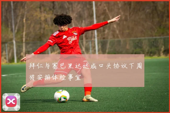 拜仁与塞巴里达达成口头协议下周将安排体检事宜