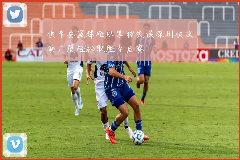 快节奏篮球难以掌控失误深圳快攻助广厦轻松取胜季后赛