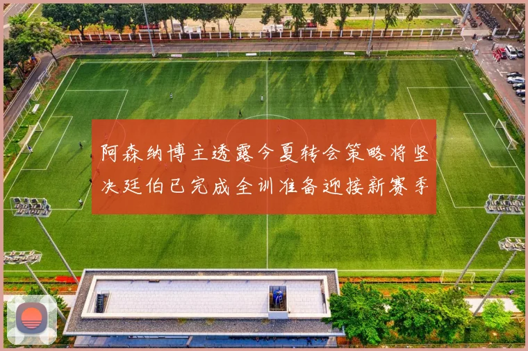 阿森纳博主透露今夏转会策略将坚决廷伯已完成全训准备迎接新赛季