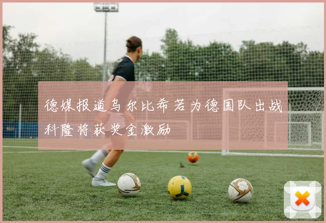 德媒报道乌尔比希若为德国队出战科隆将获奖金激励
