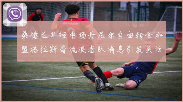 桑德兰年轻中场丹尼尔自由转会加盟格拉斯哥流浪者队消息引发关注