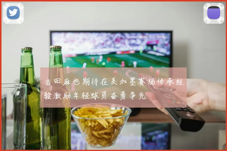 吉田麻也期待在美加墨赛场传承经验激励年轻球员奋勇争先