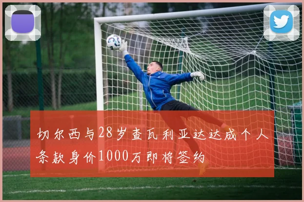 切尔西与28岁查瓦利亚达达成个人条款身价1000万即将签约