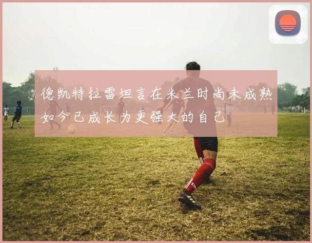 德凯特拉雷坦言在米兰时尚未成熟如今已成长为更强大的自己