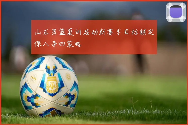 山东男篮夏训启动新赛季目标锁定保八争四策略